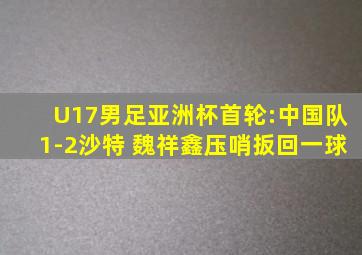 U17男足亚洲杯首轮:中国队1-2沙特 魏祥鑫压哨扳回一球
